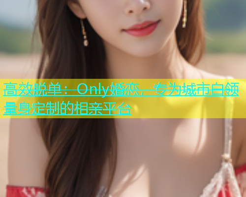 高效脱单：Only婚恋，专为城市白领量身定制的相亲平台  第2张