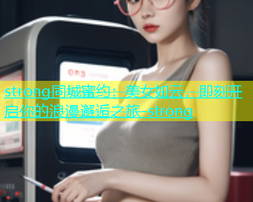 strong同城蜜约：美女如云，即刻开启你的浪漫邂逅之旅-strong  第2张