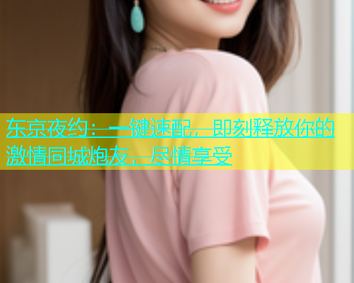 东京夜约：一键速配，即刻释放你的激情同城炮友，尽情享受  第2张