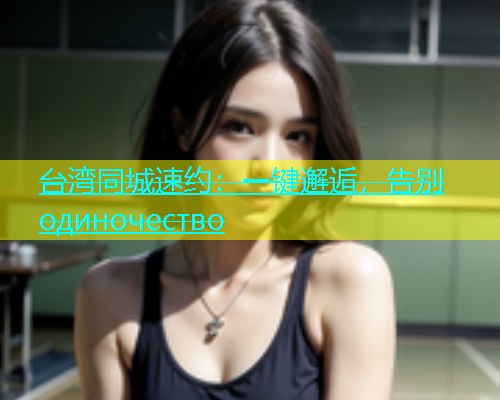 台湾同城速约：一键邂逅，告别 одиночество  第1张