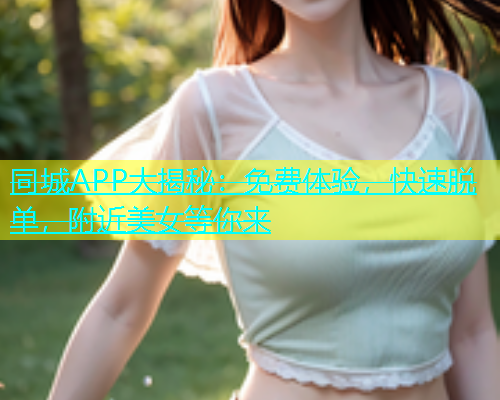 同城APP大揭秘：免费体验，快速脱单，附近美女等你来  第2张