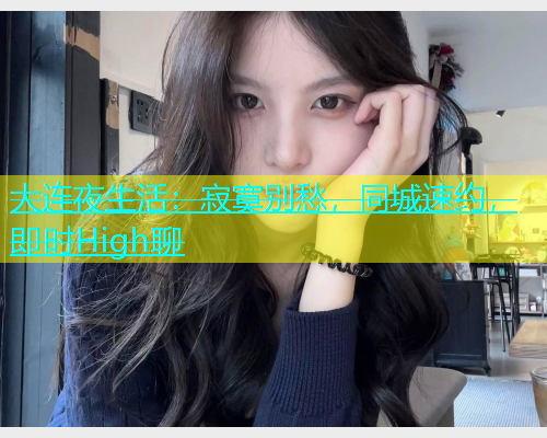 大连夜生活：寂寞别愁，同城速约，即时High聊  第1张