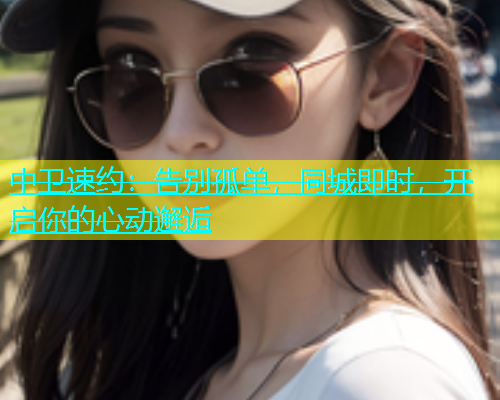 中卫速约：告别孤单，同城即时，开启你的心动邂逅  第2张