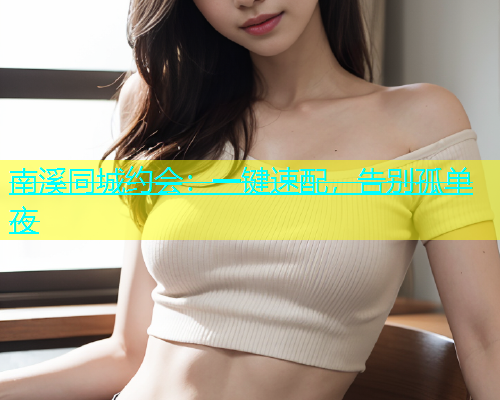 南溪同城约会：一键速配，告别孤单夜  第2张