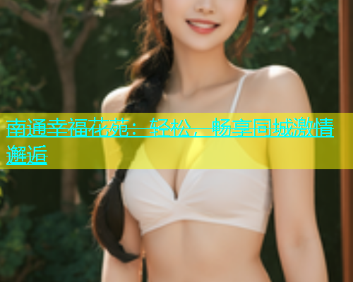 南通幸福花苑：轻松，畅享同城激情邂逅  第1张