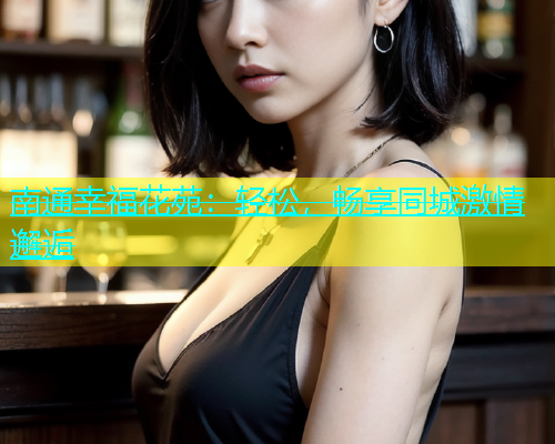 南通幸福花苑：轻松，畅享同城激情邂逅  第2张