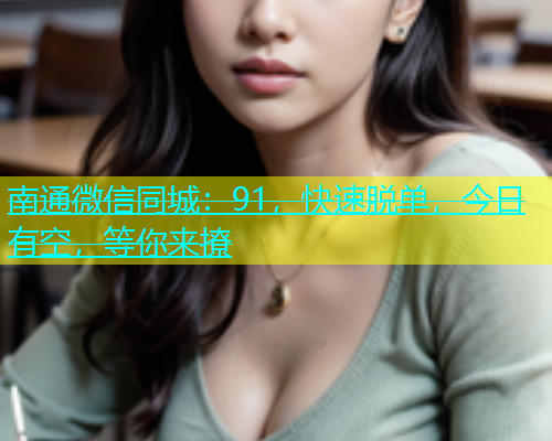 南通微信同城：91，快速脱单，今日有空，等你来撩  第1张
