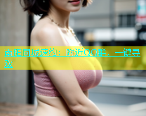 南阳同城速约：附近QQ群，一键寻欢  第1张