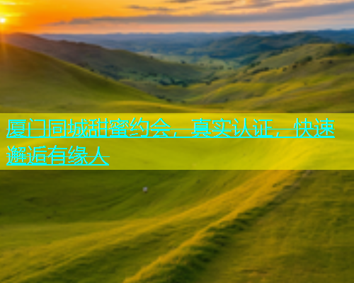 厦门同城甜蜜约会，真实认证，快速邂逅有缘人  第1张