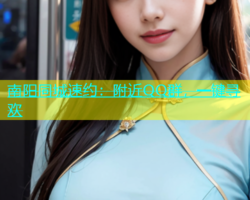 南阳同城速约：附近QQ群，一键寻欢  第2张