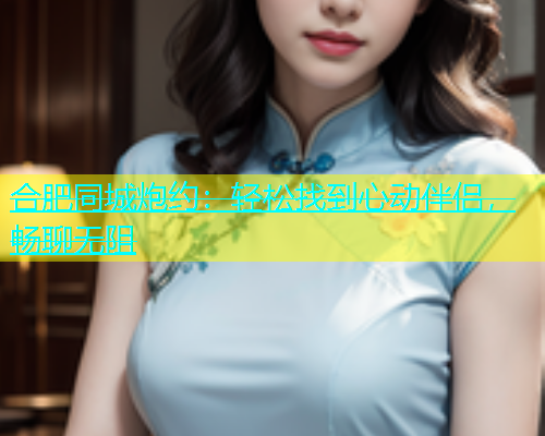 合肥同城炮约：轻松找到心动伴侣，畅聊无阻  第1张