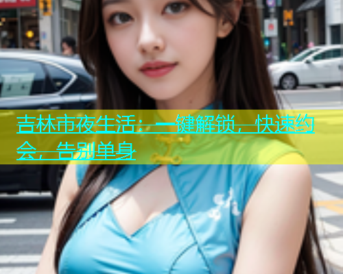 吉林市夜生活：一键解锁，快速约会，告别单身  第1张