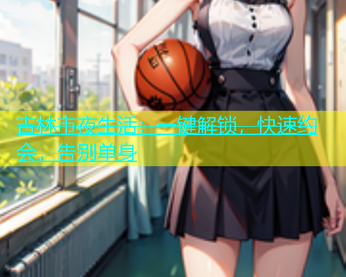 吉林市夜生活：一键解锁，快速约会，告别单身  第2张