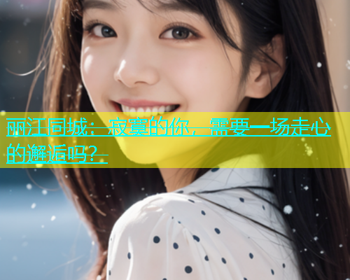 丽江同城：寂寞的你，需要一场走心的邂逅吗？  第1张