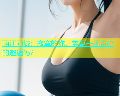 丽江同城：寂寞的你，需要一场走心的邂逅吗？  第2张