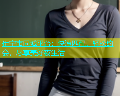 伊宁市同城平台：快速匹配，轻松约会，尽享美好夜生活  第1张