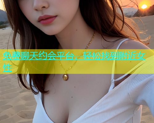 免费聊天约会平台，轻松找到附近女性  第1张