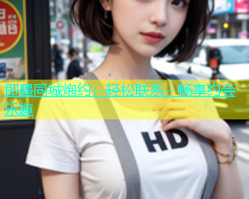 即墨同城炮约：轻松联系，畅享约会乐趣  第1张