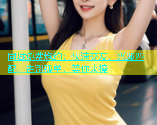 同城免费炮约：快速交友，兴趣匹配，告别孤单，等你来撩  第1张
