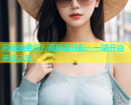 同城免费约？高颜值速配，一键开启亲密之旅  第1张