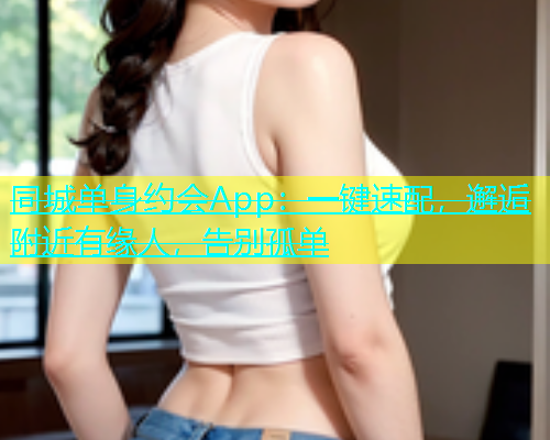 同城单身约会App：一键速配，邂逅附近有缘人，告别孤单  第1张