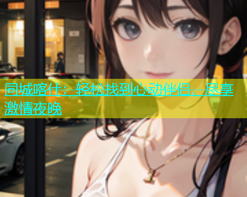 同城喀什：轻松找到心动伴侣，尽享激情夜晚  第1张