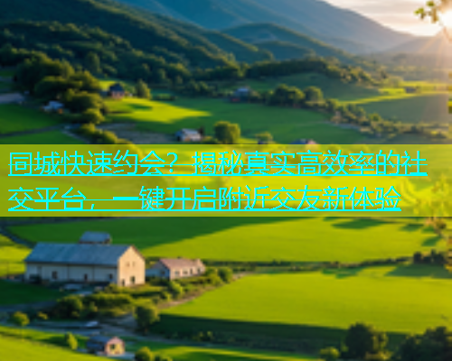 同城快速约会？揭秘真实高效率的社交平台，一键开启附近交友新体验  第1张