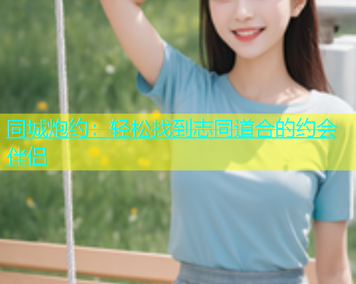 同城炮约：轻松找到志同道合的约会伴侣  第1张