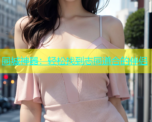 同城神器：轻松找到志同道合的伴侣  第1张