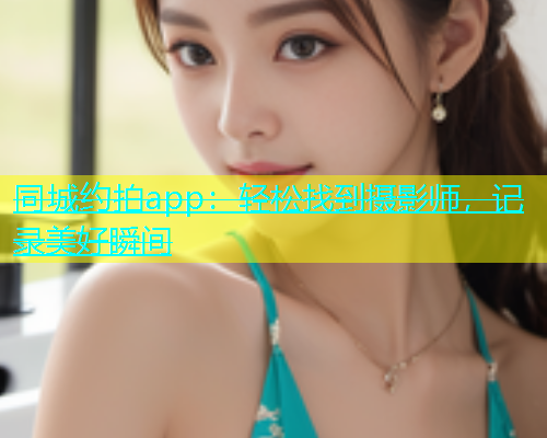 同城约拍app：轻松找到摄影师，记录美好瞬间  第2张
