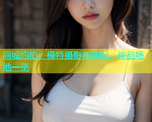 同城约拍：模特摄影师速配，作品场地一览  第1张