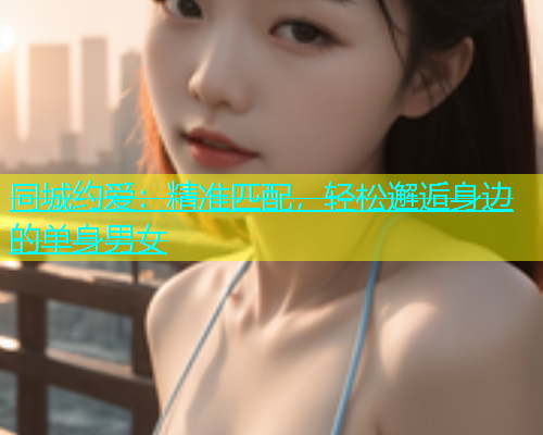 同城约爱：精准匹配，轻松邂逅身边的单身男女  第1张