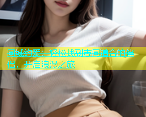同城约爱：轻松找到志同道合的伴侣，开启浪漫之旅  第1张
