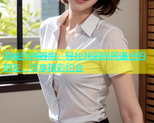 同城约神器炮：轻松找到志同道合的朋友，尽享精彩约会  第1张