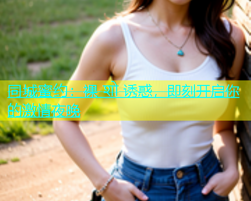 同城蜜约：裸 शो 诱惑，即刻开启你的激情夜晚  第1张