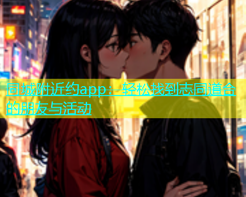 同城附近约app：轻松找到志同道合的朋友与活动  第1张