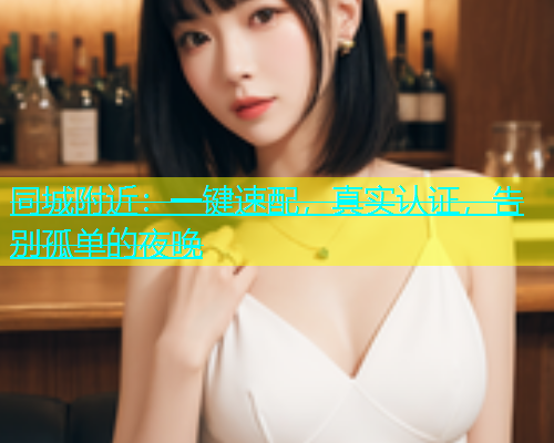 同城附近：一键速配，真实认证，告别孤单的夜晚  第1张