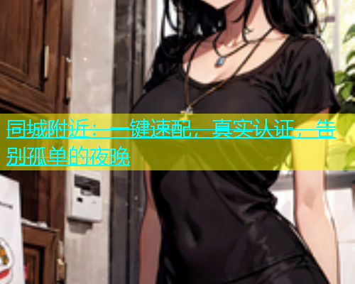 同城附近：一键速配，真实认证，告别孤单的夜晚  第2张