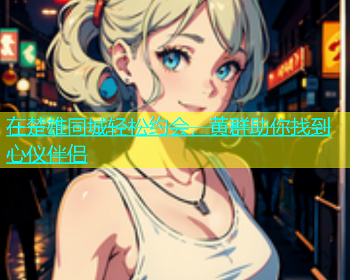 在楚雄同城轻松约会，黄群助你找到心仪伴侣  第1张