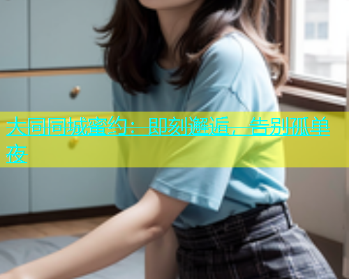 大同同城蜜约：即刻邂逅，告别孤单夜  第1张