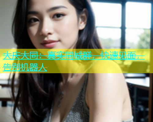 大庆大同：真实同城群，快速见面，告别机器人  第1张