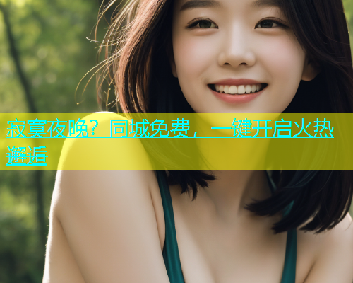 寂寞夜晚？同城免费，一键开启火热邂逅  第1张