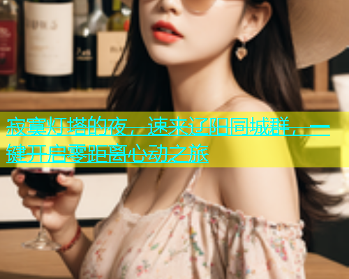 寂寞灯塔的夜，速来辽阳同城群，一键开启零距离心动之旅  第1张