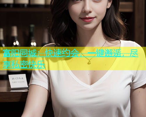 富阳同城：快速约会，一键邂逅，尽享私密快乐  第1张