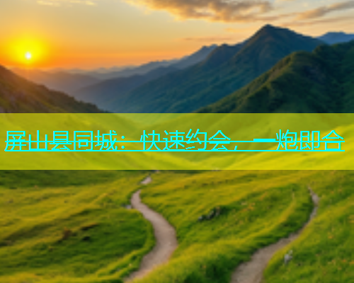 屏山县同城：快速约会，一炮即合  第1张