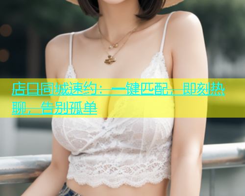店口同城速约：一键匹配，即刻热聊，告别孤单  第1张