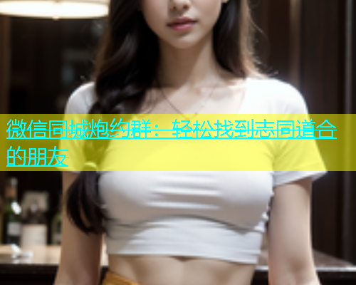 微信同城炮约群：轻松找到志同道合的朋友  第1张
