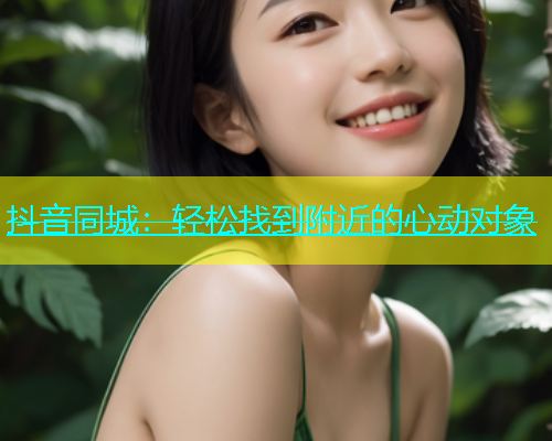 抖音同城：轻松找到附近的心动对象  第1张