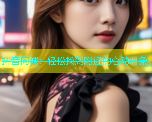 抖音同城：轻松找到附近的心动对象  第2张