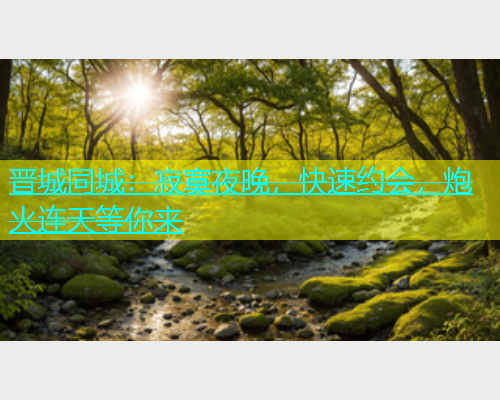 晋城同城：寂寞夜晚，快速约会，炮火连天等你来  第1张